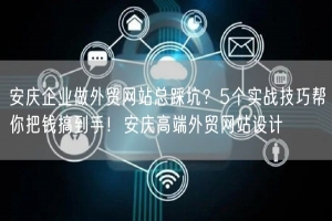 安庆企业做外贸网站总踩坑？5个实战技巧帮你把钱搞到手！安庆高端外贸网站设计