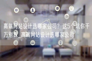 高端网站设计选哪家公司？这5个坑你千万别踩_高端网站设计选哪家公司