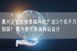嘉兴企业想做高端网站？这3个坑千万别踩！嘉兴制作高端网站设计
