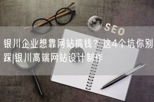 银川企业想靠网站搞钱？这4个坑你别踩|银川高端网站设计制作