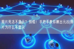 照片死活不显示？别慌！手把手教你揪出元凶|照片为什么不显示