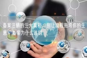 备案注销的三大真相，别让流程拖垮你的生意！备案为什么注销