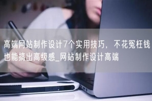 高端网站制作设计7个实用技巧，不花冤枉钱也能搞出高级感_网站制作设计高端