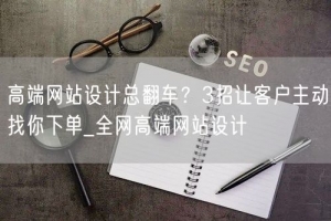 高端网站设计总翻车？3招让客户主动找你下单_全网高端网站设计