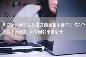 西安企业网站怎么做才能高端不翻车？这4个坑你千万别踩_西安网站高端设计