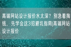 高端网站设计报价水太深？别急着掏钱，先学会这3招避坑指南|高端网站设计报价