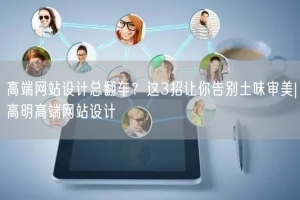 高端网站设计总翻车？这3招让你告别土味审美|高明高端网站设计