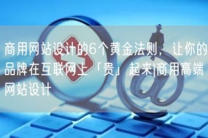 商用网站设计的6个黄金法则，让你的品牌在互联网上「贵」起来|商用高端网站设计
